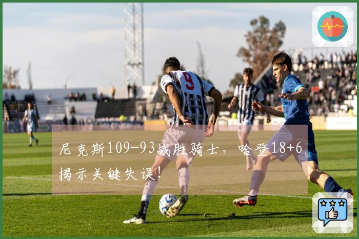 尼克斯109-93战胜骑士，哈登18+6揭示关键失误！