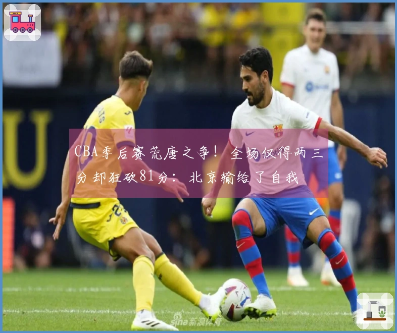 CBA季后赛荒唐之争！全场仅得两三分却狂砍81分：北京输给了自我
