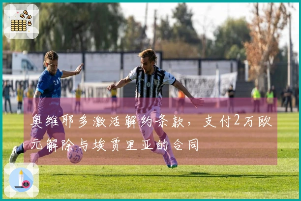奥维耶多激活解约条款，支付2万欧元解除与埃贾里亚的合同