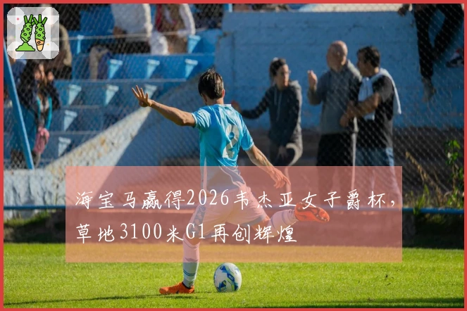 海宝马赢得2026韦杰亚女子爵杯，草地3100米G1再创辉煌