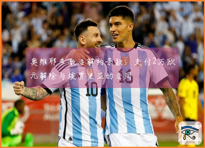 奥维耶多激活解约条款，支付2万欧元解除与埃贾里亚的合同